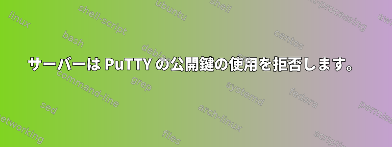 サーバーは PuTTY の公開鍵の使用を拒否します。