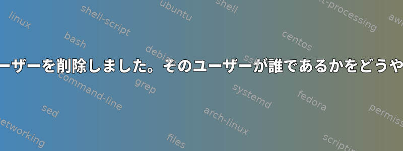 誤って複数のグループからユーザーを削除しました。そのユーザーが誰であるかをどうやって知ることができますか？