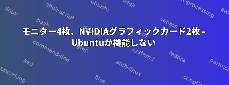 モニター4枚、NVIDIAグラフィックカード2枚 - Ubuntuが機能しない