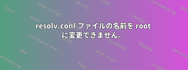 resolv.conf ファイルの名前を root に変更できません。