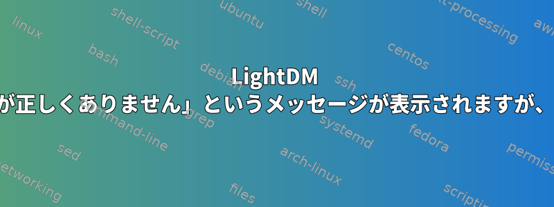 LightDM では時々「パスワードが正しくありません」というメッセージが表示されますが、そうではありません。