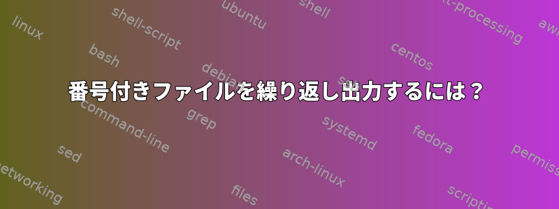 番号付きファイルを繰り返し出力するには？