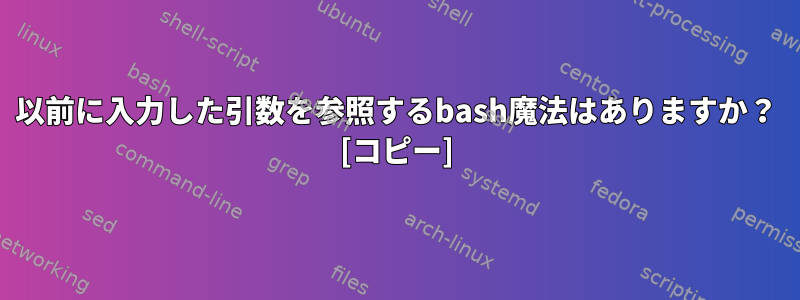 以前に入力した引数を参照するbash魔法はありますか？ [コピー]