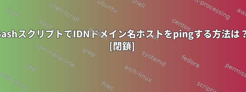 BashスクリプトでIDNドメイン名ホストをpingする方法は？ [閉鎖]