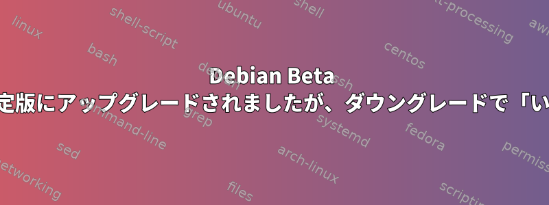 Debian Beta から安定版にアップグレードされましたが、ダウングレードで「いいえ」