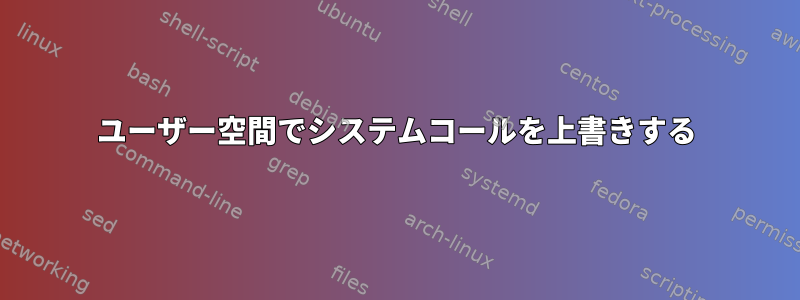 ユーザー空間でシステムコールを上書きする