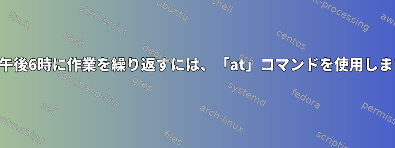 毎日午後6時に作業を繰り返すには、「at」コマンドを使用します。