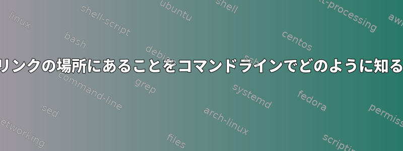 実際にシンボリックリンクの場所にあることをコマンドラインでどのように知ることができますか？