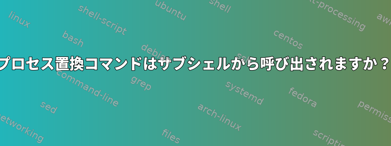 プロセス置換コマンドはサブシェルから呼び出されますか？