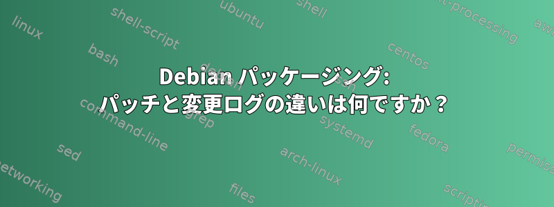 Debian パッケージング: パッチと変更ログの違いは何ですか？