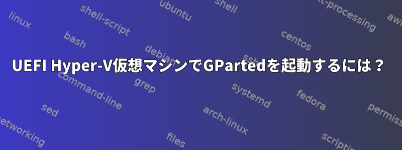 UEFI Hyper-V仮想マシンでGPartedを起動するには？