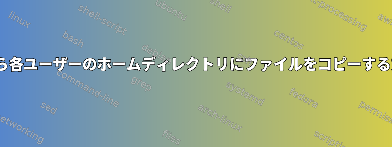 BASHから各ユーザーのホームディレクトリにファイルをコピーする方法は？