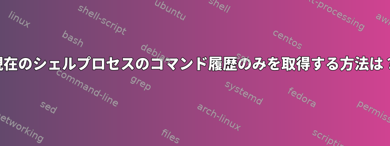 現在のシェルプロセスのコマンド履歴のみを取得する方法は？