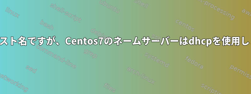 静的ホスト名ですが、Centos7のネームサーバーはdhcpを使用します。