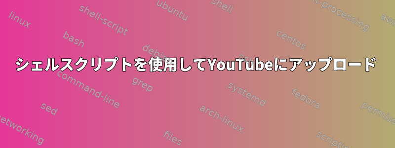 シェルスクリプトを使用してYouTubeにアップロード