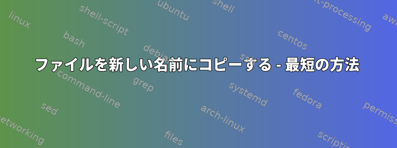 ファイルを新しい名前にコピーする - 最短の方法