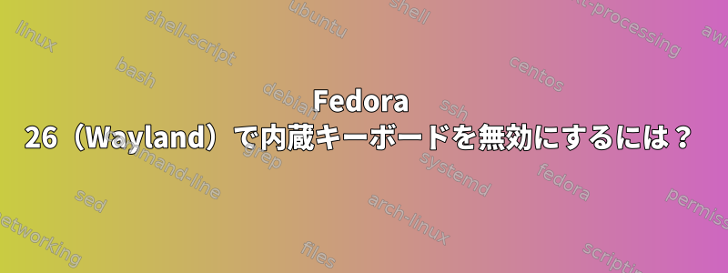 Fedora 26（Wayland）で内蔵キーボードを無効にするには？