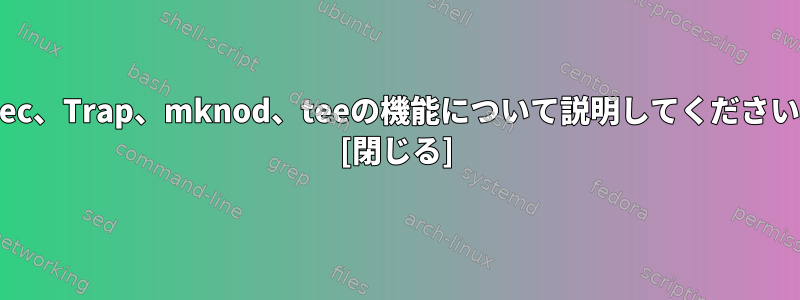 exec、Trap、mknod、teeの機能について説明してください。 [閉じる]