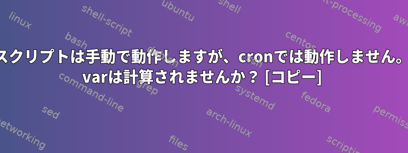 スクリプトは手動で動作しますが、cronでは動作しません。 varは計算されませんか？ [コピー]