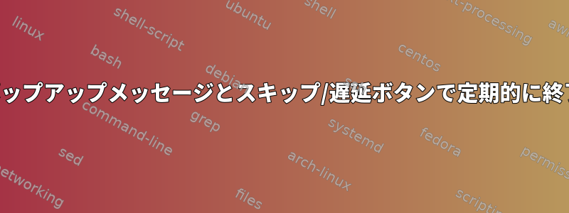 ポップアップメッセージとスキップ/遅延ボタンで定期的に終了