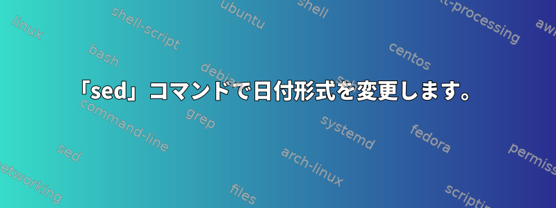 「sed」コマンドで日付形式を変更します。