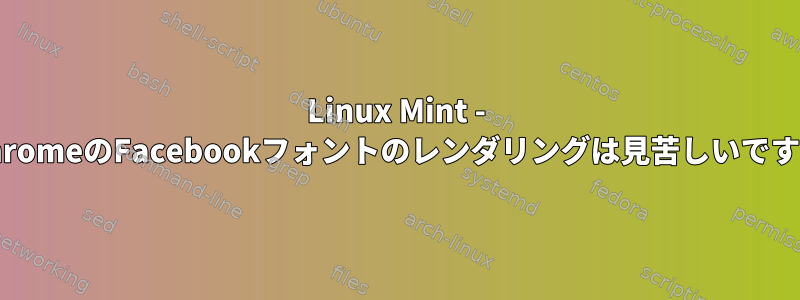 Linux Mint - ChromeのFacebookフォントのレンダリングは見苦しいです。