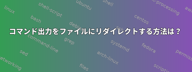 コマンド出力をファイルにリダイレクトする方法は？