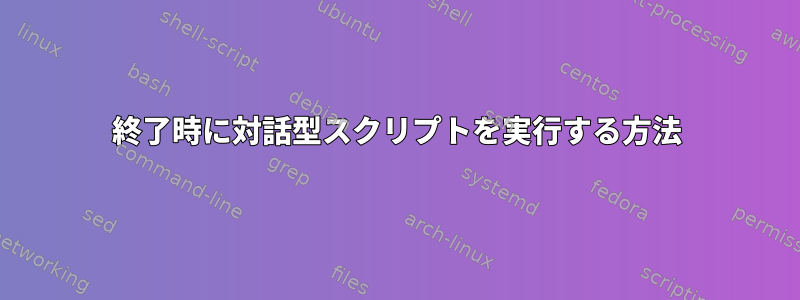 終了時に対話型スクリプトを実行する方法