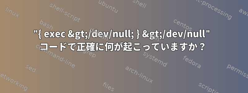 "{ exec &gt;/dev/null; } &gt;/dev/null" コードで正確に何が起こっていますか？