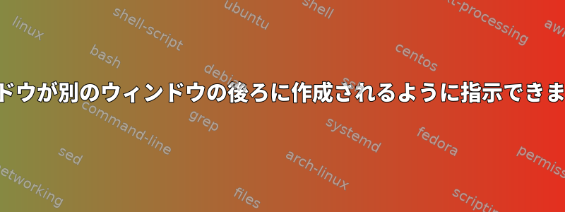 ウィンドウが別のウィンドウの後ろに作成されるように指示できますか？