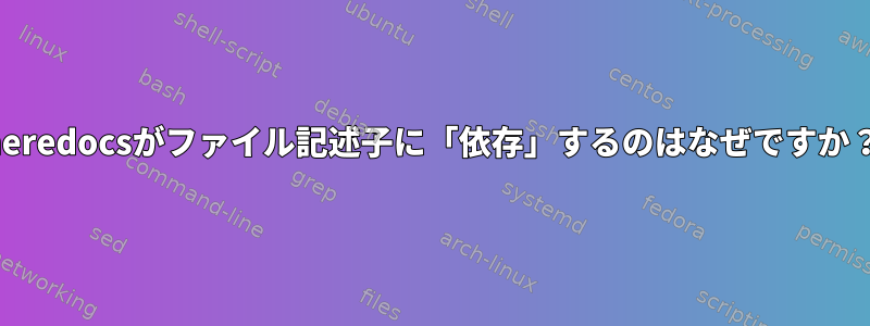 heredocsがファイル記述子に「依存」するのはなぜですか？