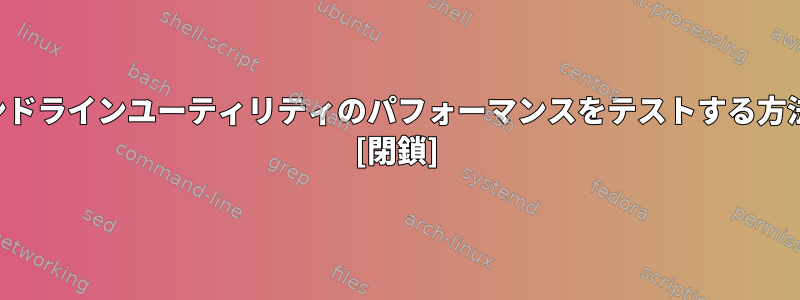 コマンドラインユーティリティのパフォーマンスをテストする方法は？ [閉鎖]