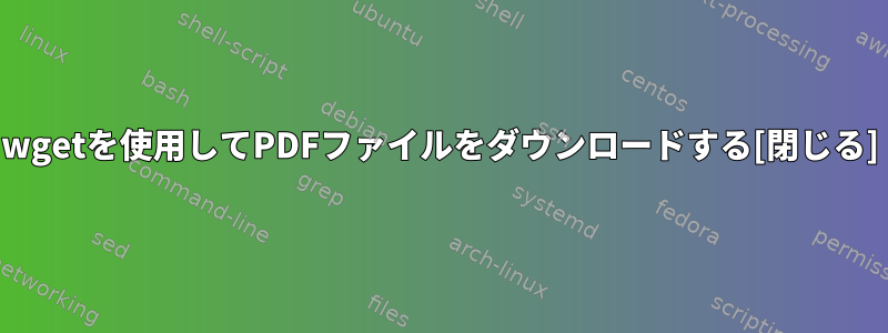 wgetを使用してPDFファイルをダウンロードする[閉じる]