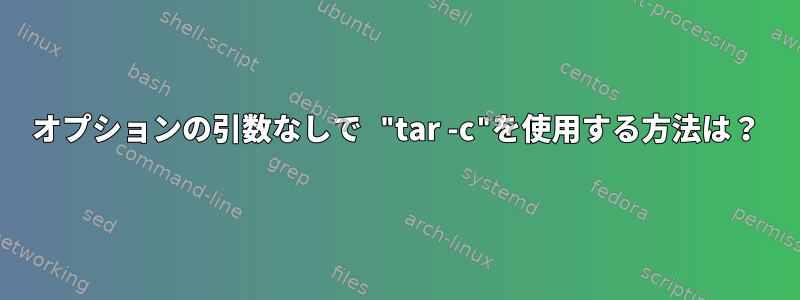 オプションの引数なしで "tar -c"を使用する方法は？