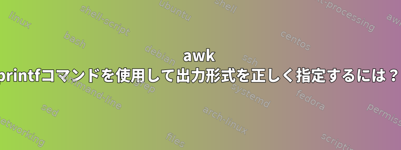 awk printfコマンドを使用して出力形式を正しく指定するには？