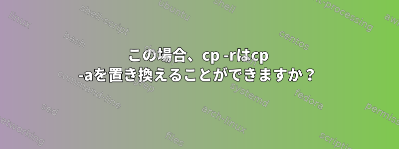 この場合、cp -rはcp -aを置き換えることができますか？