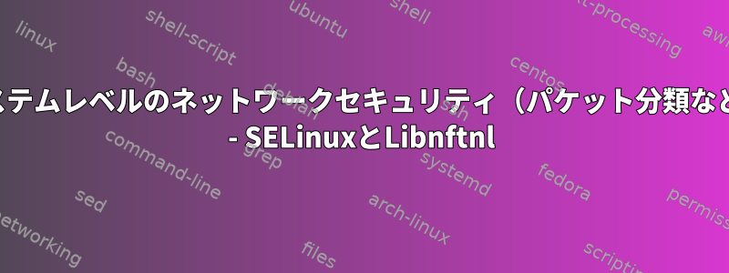 システムレベルのネットワークセキュリティ（パケット分類など） - SELinuxとLibnftnl