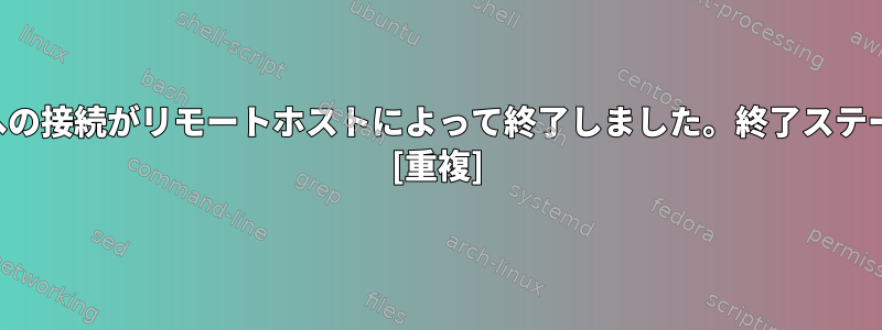 ホストへの接続がリモートホストによって終了しました。終了ステータス-1 [重複]