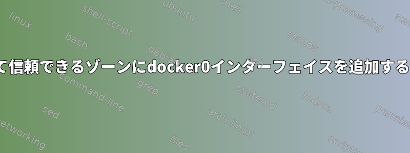 Firewalldを使用して信頼できるゾーンにdocker0インターフェイスを追加することはできません。