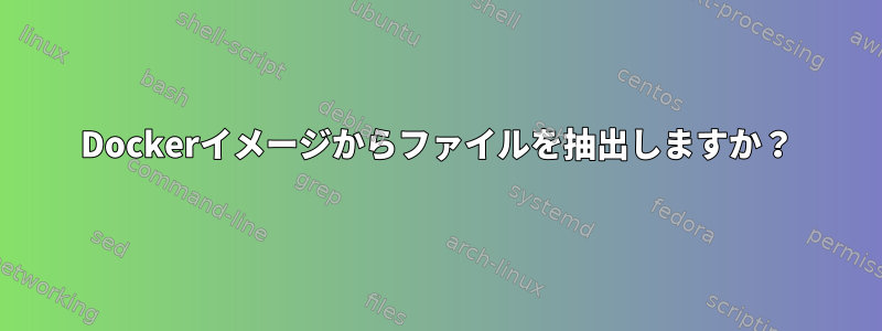 Dockerイメージからファイルを抽出しますか？