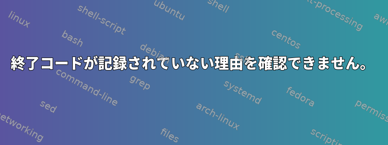 終了コードが記録されていない理由を確認できません。