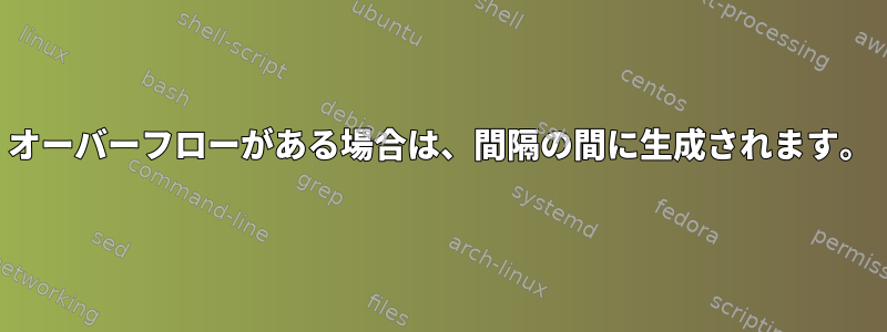 オーバーフローがある場合は、間隔の間に生成されます。