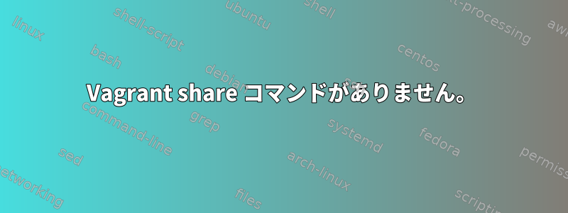 Vagrant share コマンドがありません。