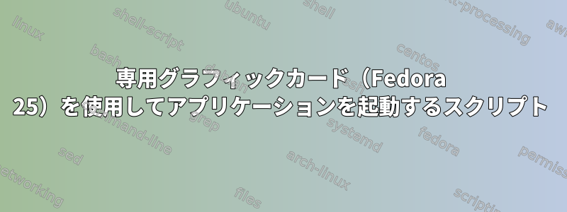 専用グラフィックカード（Fedora 25）を使用してアプリケーションを起動するスクリプト