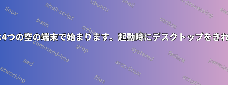 XFCEセッションは4つの空の端末で始まります。起動時にデスクトップをきれいに保つ方法は？