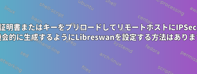 証明書またはキーをプリロードしてリモートホストにIPSec SAを機会的に生成するようにLibreswanを設定する方法はありますか？