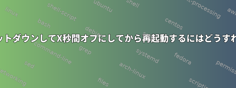 システムをシャットダウンしてX秒間オフにしてから再起動するにはどうすればよいですか？