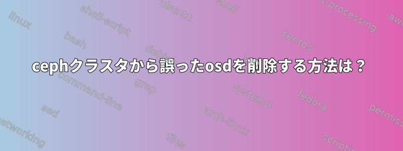 cephクラスタから誤ったosdを削除する方法は？