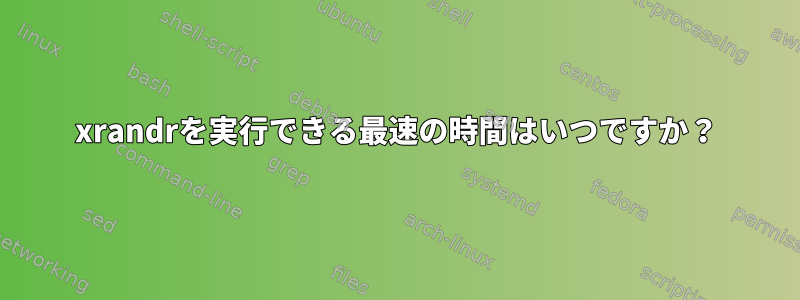 xrandrを実行できる最速の時間はいつですか？