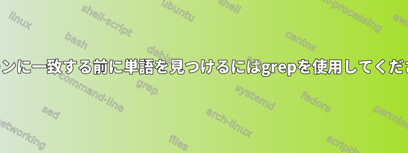 パターンに一致する前に単語を見つけるにはgrepを使用してください。